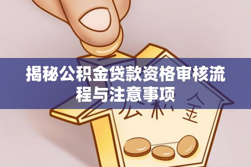 宜阳揭秘公积金贷款资格审核流程与注意事项