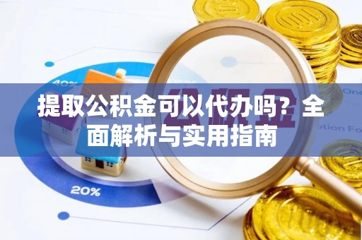 宜阳提取公积金可以代办吗？全面解析与实用指南
