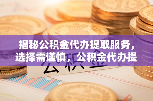 宜阳揭秘公积金代办提取服务，选择需谨慎，公积金代办提取靠谱吗？