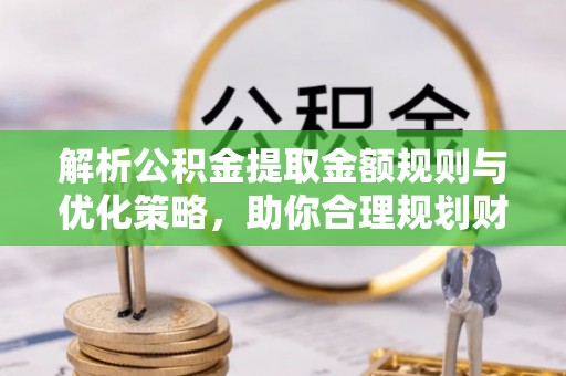 宜阳解析公积金提取金额规则与优化策略，助你合理规划财务未来