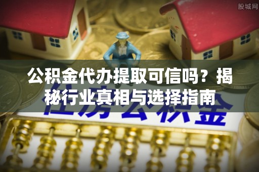 宜阳公积金代办提取可信吗？揭秘行业真相与选择指南