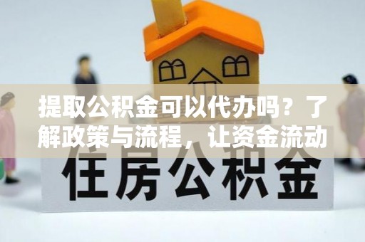 宜阳提取公积金可以代办吗？了解政策与流程，让资金流动更轻松