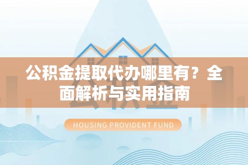 宜阳公积金提取代办哪里有？全面解析与实用指南