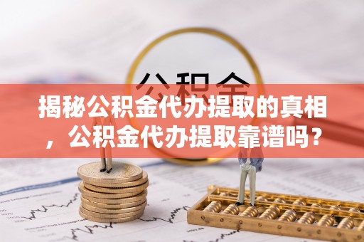 宜阳揭秘公积金代办提取的真相，公积金代办提取靠谱吗？