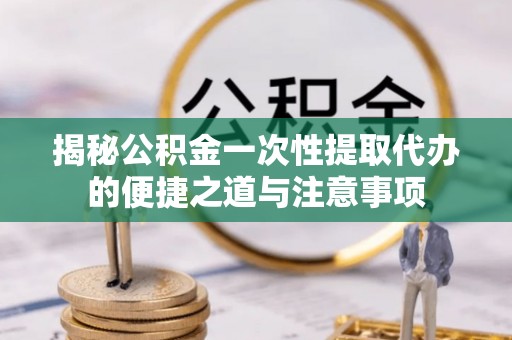 宜阳揭秘公积金一次性提取代办的便捷之道与注意事项