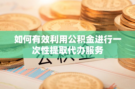 宜阳如何有效利用公积金进行一次性提取代办服务