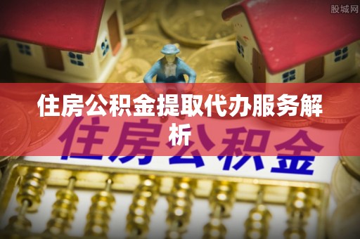 宜阳住房公积金提取代办服务解析