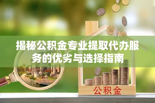 宜阳揭秘公积金专业提取代办服务的优劣与选择指南
