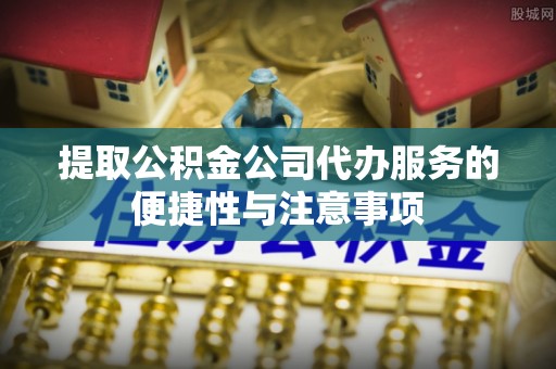 宜阳提取公积金公司代办服务的便捷性与注意事项