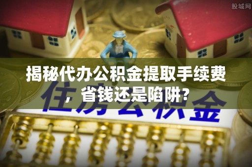 宜阳揭秘代办公积金提取手续费，省钱还是陷阱？