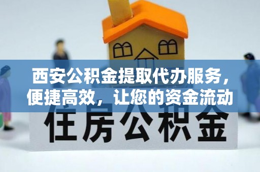 宜阳西安公积金提取代办服务，便捷高效，让您的资金流动更灵活