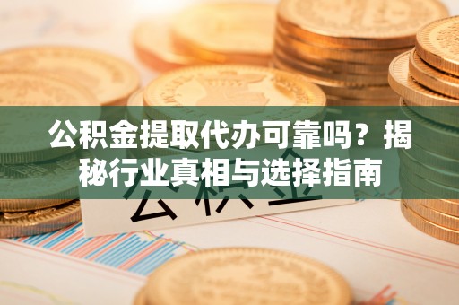 宜阳公积金提取代办可靠吗？揭秘行业真相与选择指南