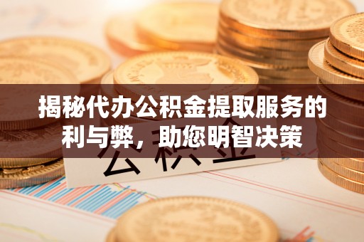 宜阳揭秘代办公积金提取服务的利与弊，助您明智决策