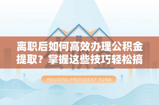 宜阳离职后如何高效办理公积金提取？掌握这些技巧轻松搞定