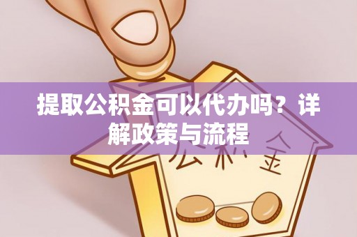 宜阳提取公积金可以代办吗？详解政策与流程