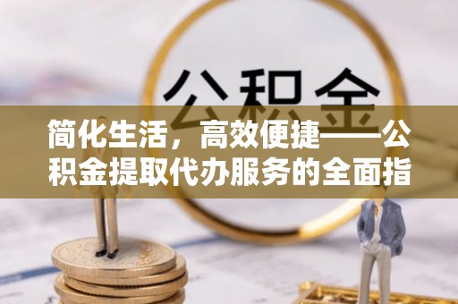 宜阳简化生活，高效便捷——公积金提取代办服务的全面指南