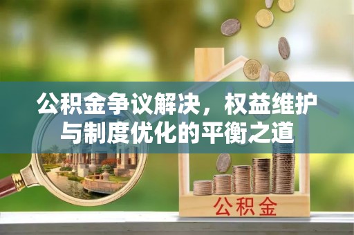 宜阳公积金争议解决，权益维护与制度优化的平衡之道
