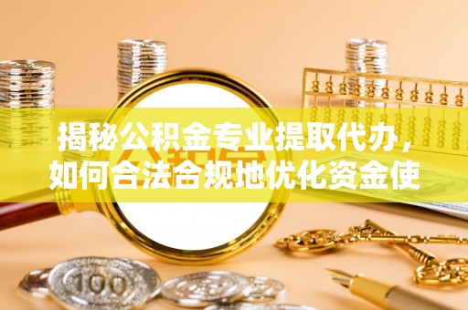 宜阳揭秘公积金专业提取代办，如何合法合规地优化资金使用