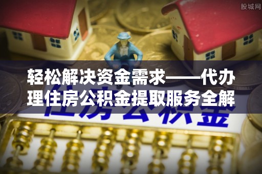宜阳轻松解决资金需求——代办理住房公积金提取服务全解析