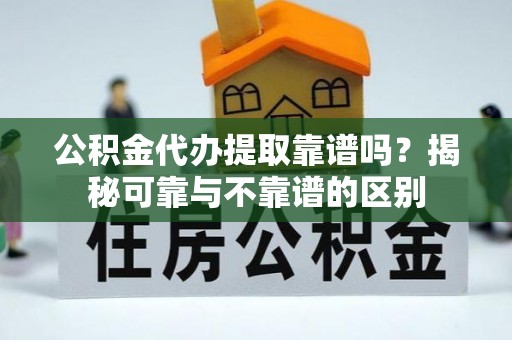 宜阳公积金代办提取靠谱吗？揭秘可靠与不靠谱的区别