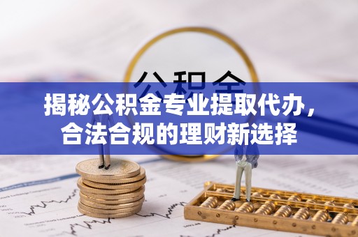 宜阳揭秘公积金专业提取代办，合法合规的理财新选择