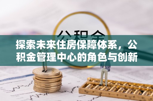 宜阳探索未来住房保障体系，公积金管理中心的角色与创新
