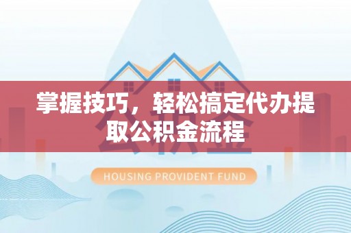 宜阳掌握技巧，轻松搞定代办提取公积金流程