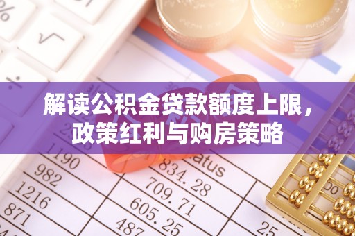 宜阳解读公积金贷款额度上限，政策红利与购房策略