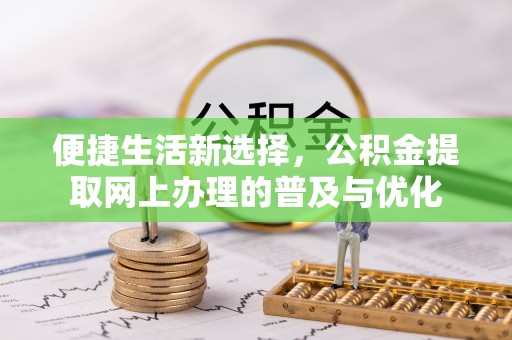 宜阳便捷生活新选择，公积金提取网上办理的普及与优化