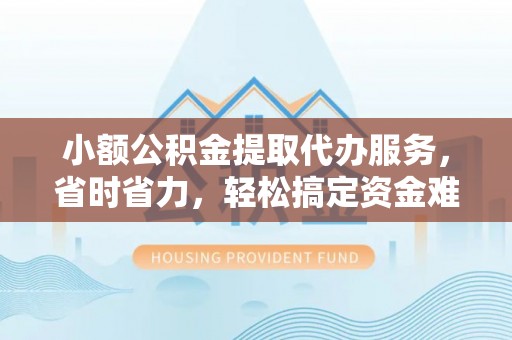 宜阳小额公积金提取代办服务，省时省力，轻松搞定资金难题