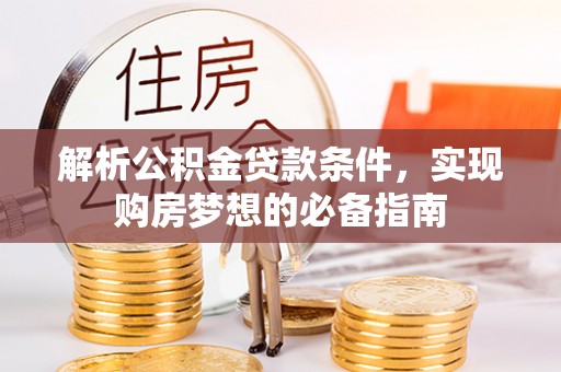 宜阳解析公积金贷款条件，实现购房梦想的必备指南