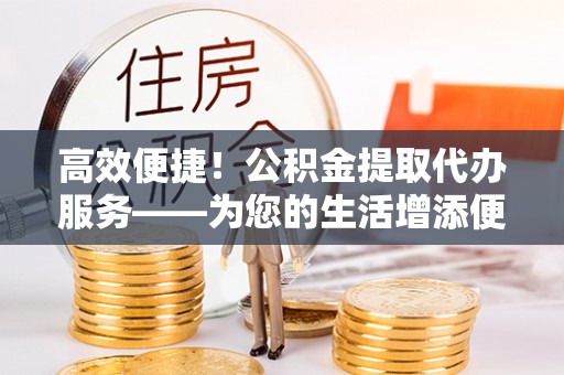 宜阳高效便捷！公积金提取代办服务——为您的生活增添便利