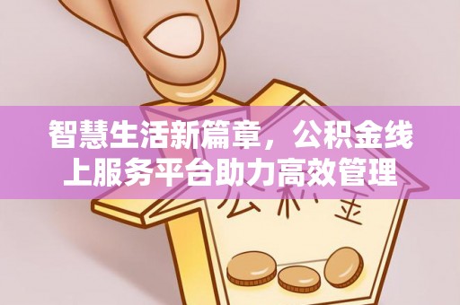 宜阳智慧生活新篇章，公积金线上服务平台助力高效管理