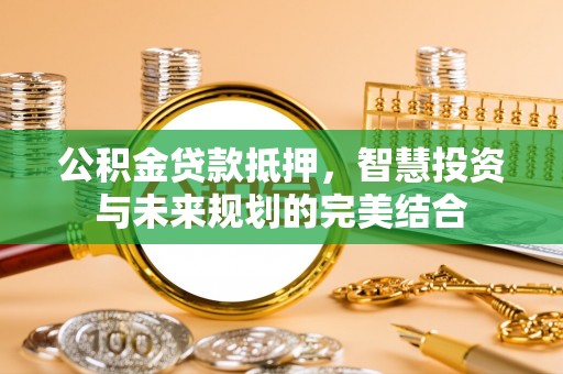 宜阳公积金贷款抵押，智慧投资与未来规划的完美结合