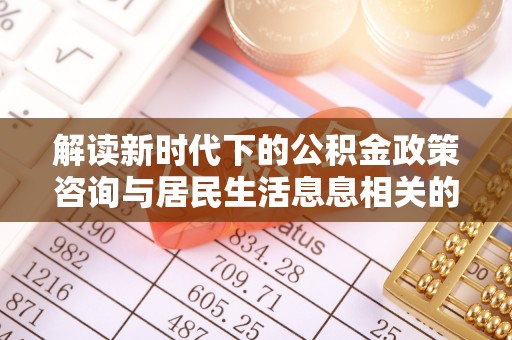 宜阳解读新时代下的公积金政策咨询与居民生活息息相关的变化