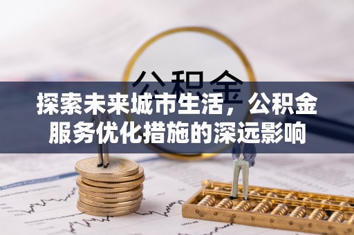 宜阳探索未来城市生活，公积金服务优化措施的深远影响