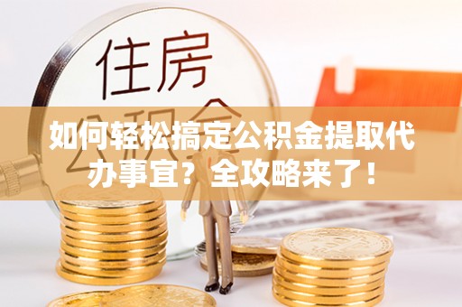 宜阳如何轻松搞定公积金提取代办事宜？全攻略来了！