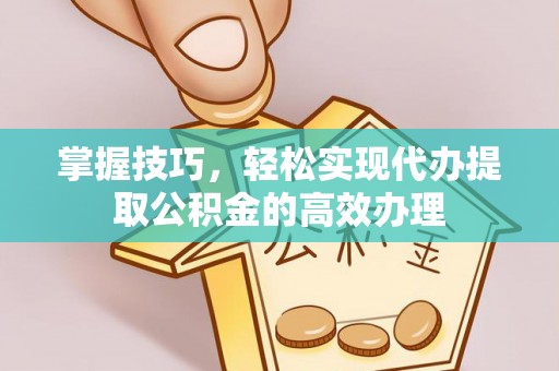 宜阳掌握技巧，轻松实现代办提取公积金的高效办理