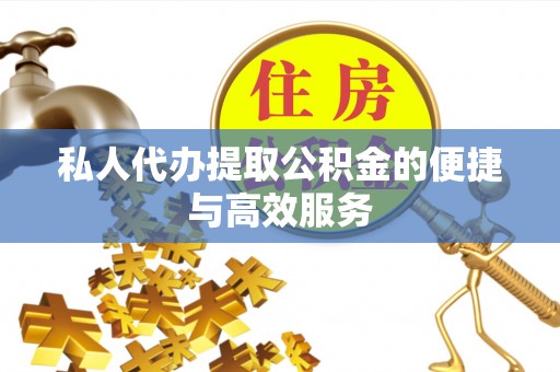 宜阳私人代办提取公积金的便捷与高效服务