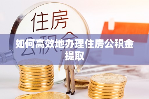 宜阳如何高效地办理住房公积金提取
