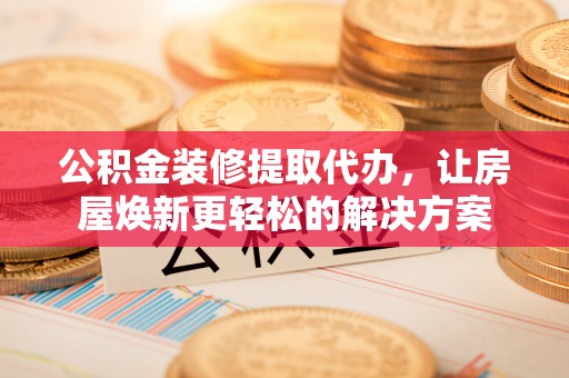 宜阳公积金装修提取代办，让房屋焕新更轻松的解决方案