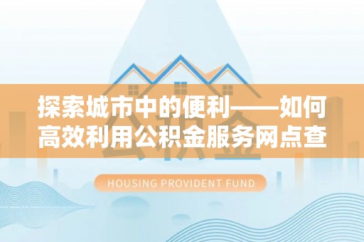 宜阳探索城市中的便利——如何高效利用公积金服务网点查询功能