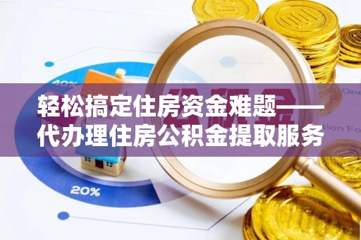 宜阳轻松搞定住房资金难题——代办理住房公积金提取服务全解析