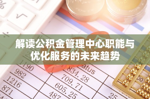 宜阳解读公积金管理中心职能与优化服务的未来趋势