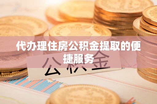 宜阳代办理住房公积金提取的便捷服务