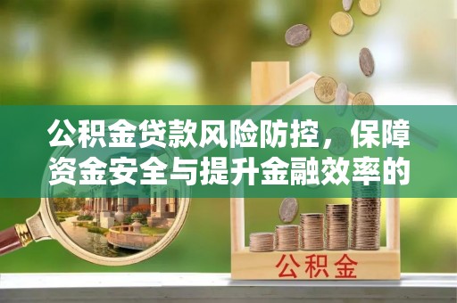 宜阳公积金贷款风险防控，保障资金安全与提升金融效率的关键