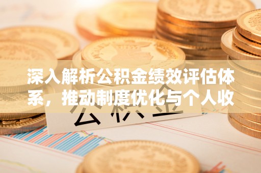 宜阳深入解析公积金绩效评估体系，推动制度优化与个人收益最大化