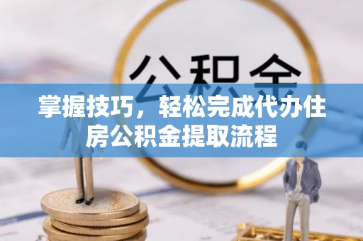 宜阳掌握技巧，轻松完成代办住房公积金提取流程