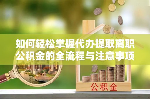 宜阳如何轻松掌握代办提取离职公积金的全流程与注意事项