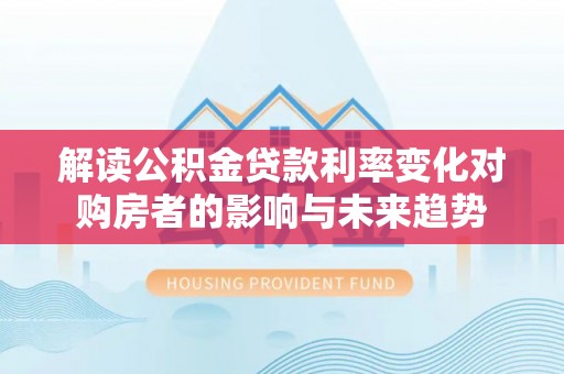 宜阳解读公积金贷款利率变化对购房者的影响与未来趋势